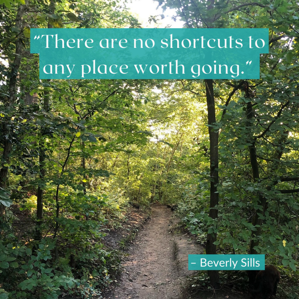 A path in a green, leafy forest, with the quote; 'there are no shortcuts to any place worth going'.